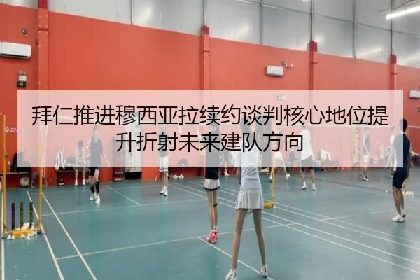 拜仁推进穆西亚拉续约谈判核心地位提升折射未来建队方向