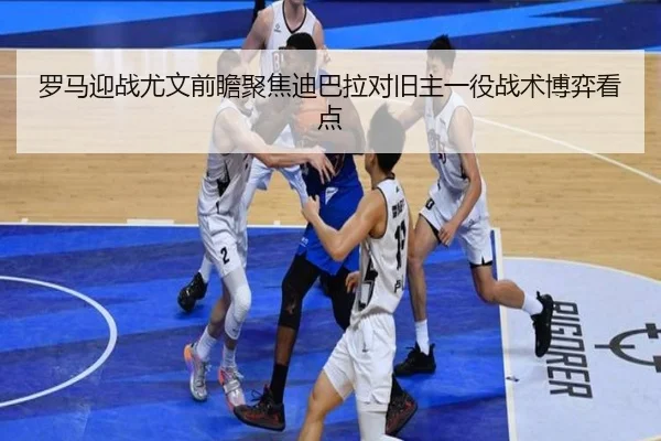 罗马迎战尤文前瞻聚焦迪巴拉对旧主一役战术博弈看点