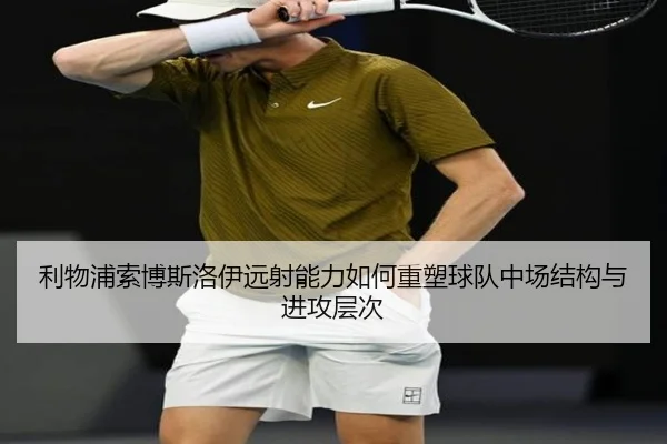 利物浦索博斯洛伊远射能力如何重塑球队中场结构与进攻层次