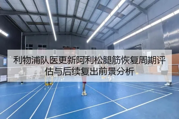利物浦队医更新阿利松腿筋恢复周期评估与后续复出前景分析
