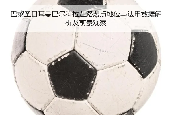 巴黎圣日耳曼巴尔科拉左路爆点地位与法甲数据解析及前景观察