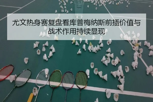 尤文热身赛复盘看库普梅纳斯前插价值与战术作用持续显现